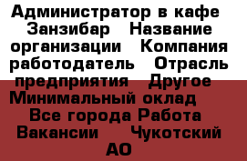 Администратор в кафе "Занзибар › Название организации ­ Компания-работодатель › Отрасль предприятия ­ Другое › Минимальный оклад ­ 1 - Все города Работа » Вакансии   . Чукотский АО